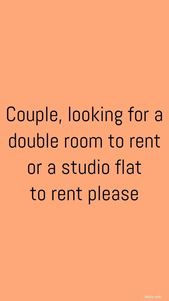 URGENT - COUPLE LOOKING FOR A ROOM TO RENT OR A STUDIO FLAT TO RENT PLEASE